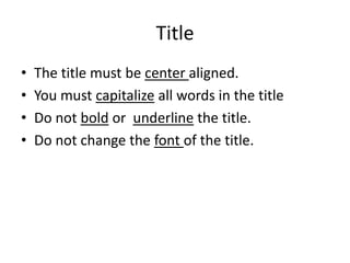 Title
•   The title must be center aligned.
•   You must capitalize all words in the title
•   Do not bold or underline the title.
•   Do not change the font of the title.
 
