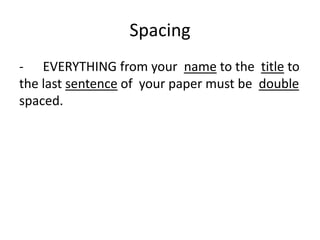 Spacing
- EVERYTHING from your name to the title to
the last sentence of your paper must be double
spaced.
 