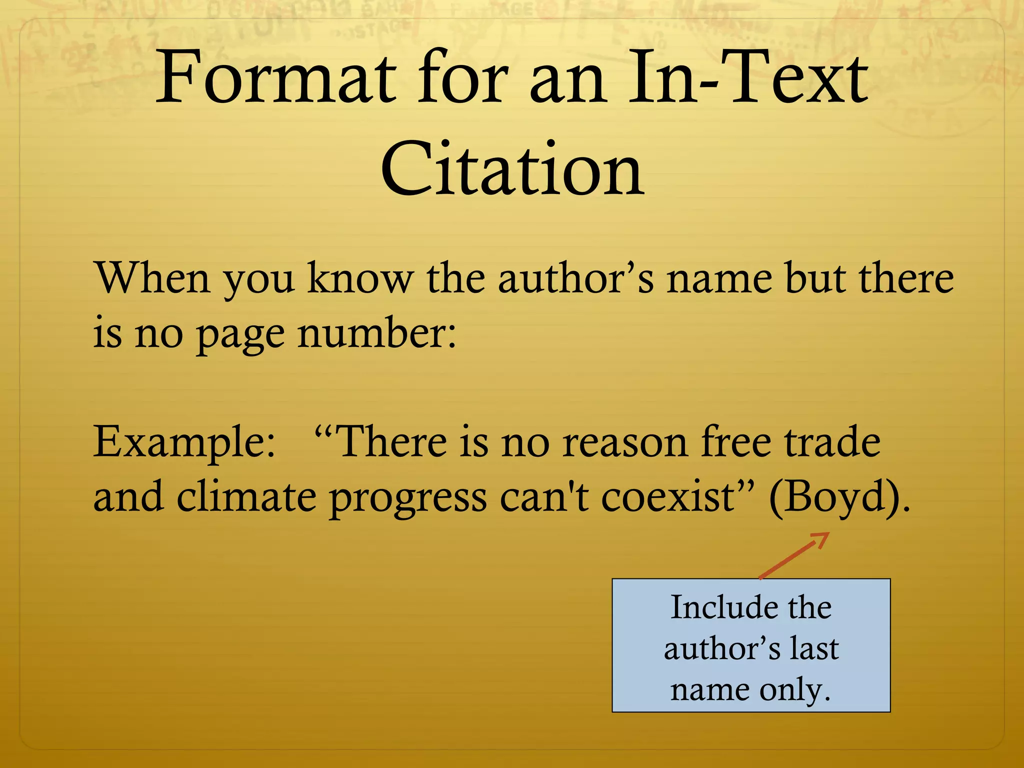 Format for an In-Text
Citation
When you know the author’s name but there
is no page number:
Example: “There is no reason free trade
and climate progress can't coexist” (Boyd).
Include the
author’s last
name only.
 