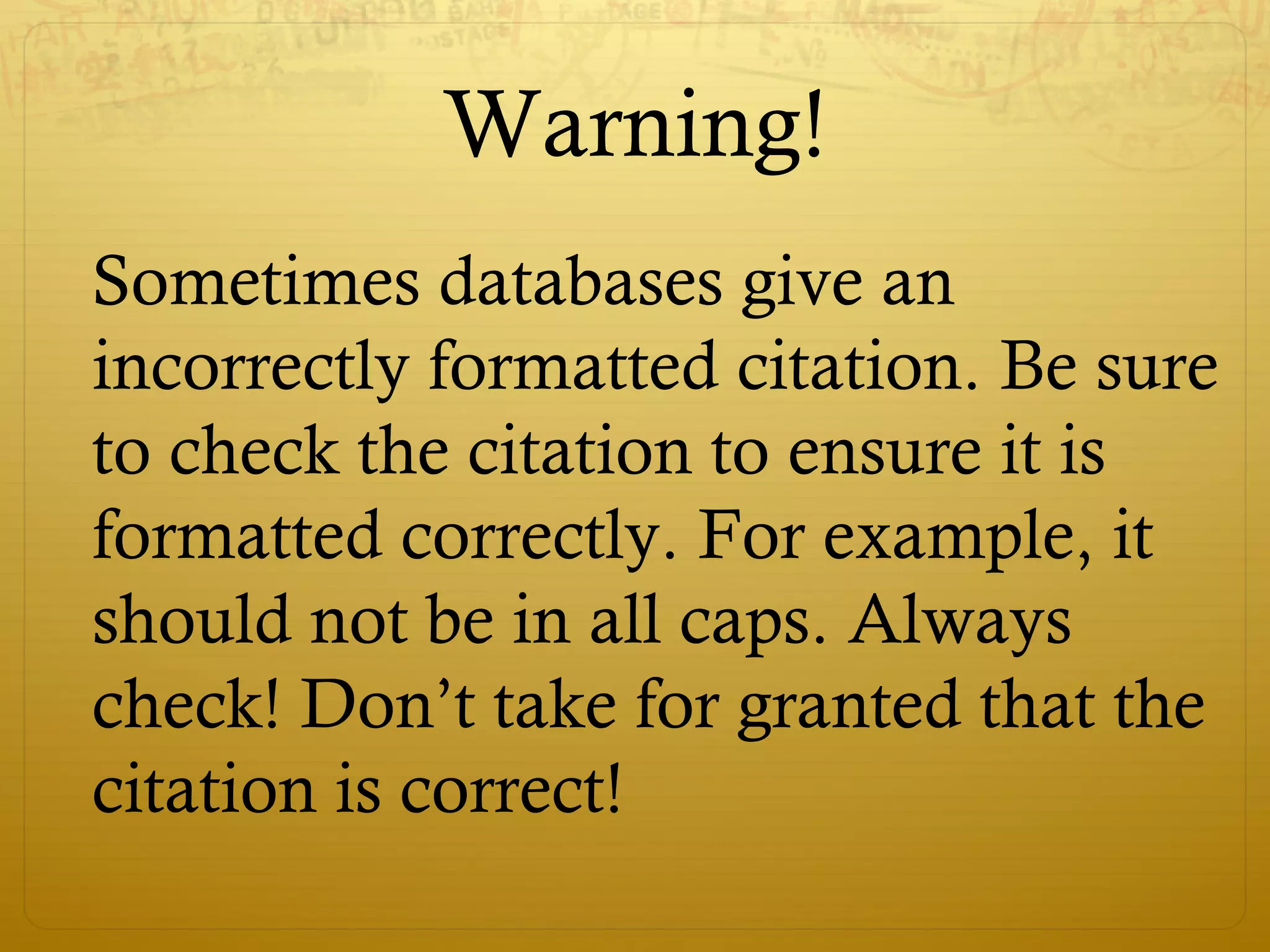 Warning!
Sometimes databases give an
incorrectly formatted citation. Be sure
to check the citation to ensure it is
formatted correctly. For example, it
should not be in all caps. Always
check! Don’t take for granted that the
citation is correct!
 