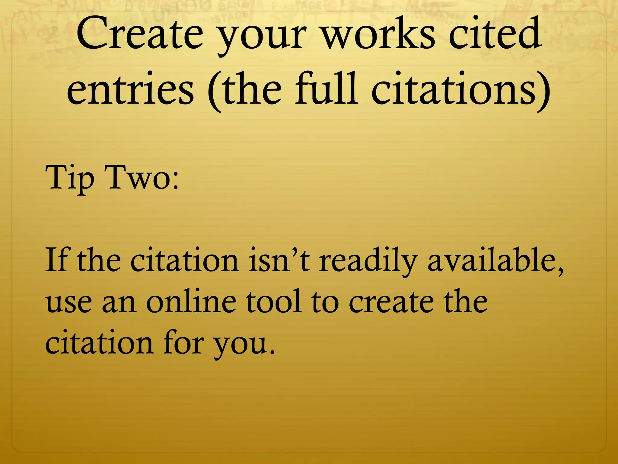 Create your works cited
entries (the full citations)
Tip Two:
If the citation isn’t readily available,
use an online tool to create the
citation for you.
 