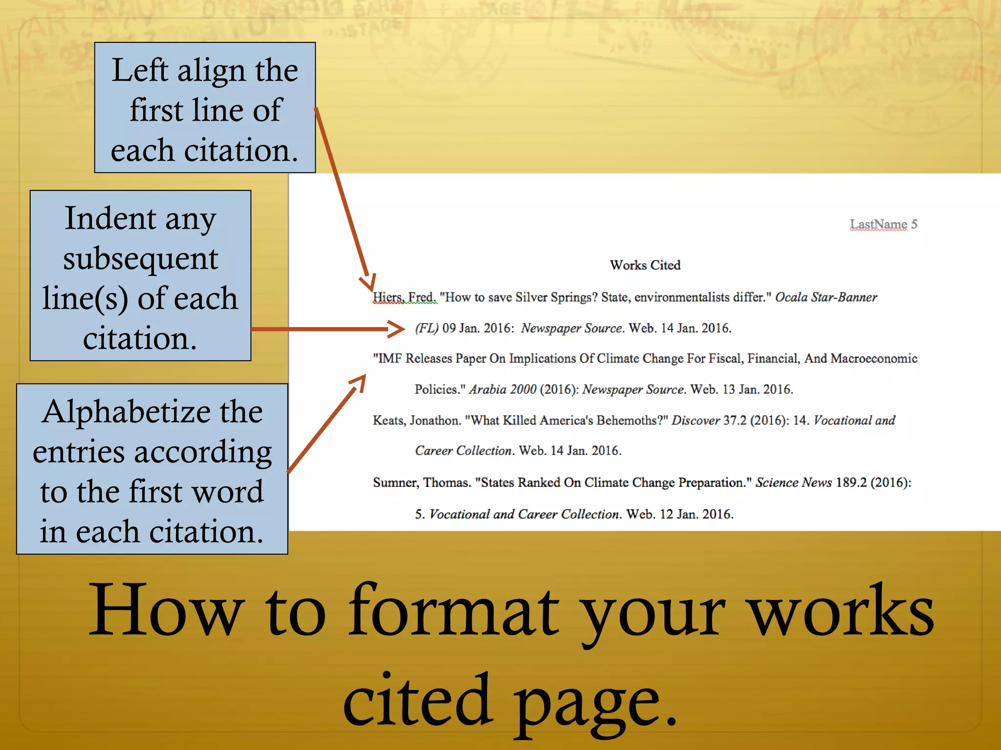 Left align the
first line of
each citation.
How to format your works
cited page.
Indent any
subsequent
line(s) of each
citation.
Alphabetize the
entries according
to the first word
in each citation.
 