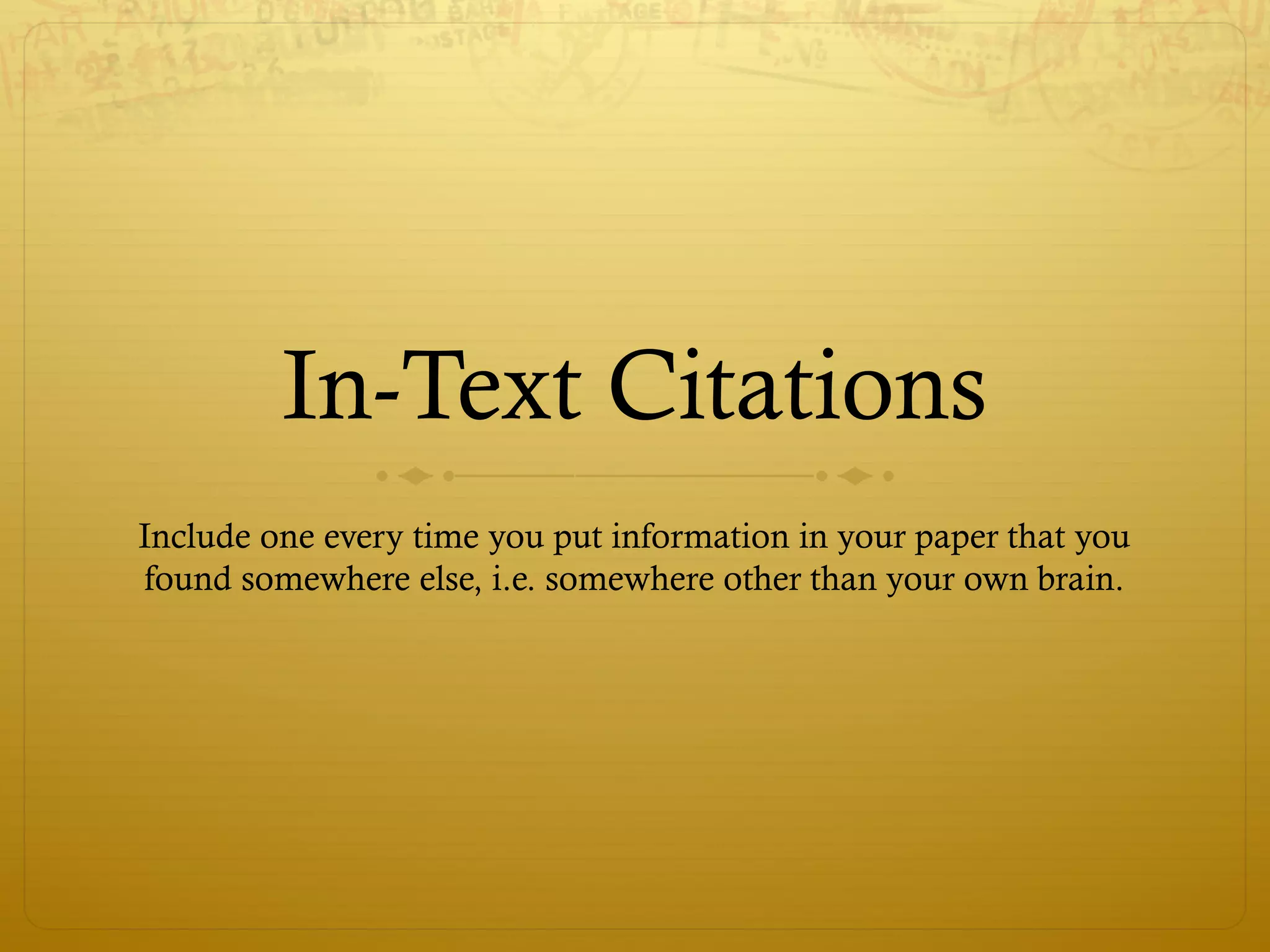 In-Text Citations
Include one every time you put information in your paper that you
found somewhere else, i.e. somewhere other than your own brain.
 