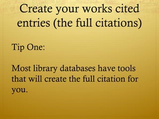 Create your works cited
entries (the full citations)
Tip One:
Most library databases have tools
that will create the full citation for
you.
 