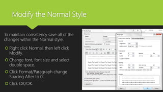 Modify the Normal Style
To maintain consistency save all of the
changes within the Normal style.
 Right click Normal, then left click
Modify.
 Change font, font size and select
double space.
 Click Format/Paragraph change
Spacing After to 0.
 Click OK/OK.
 