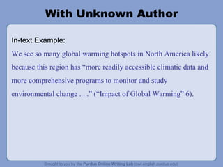 With Unknown Author In-text Example: We see so many global warming hotspots in North America likely because this region has  “ more readily accessible climatic data and more comprehensive programs to monitor and study environmental change . . .” ( “ Impact of Global Warming ”  6). 