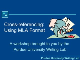 Purdue University Writing Lab
Cross-referencing:
Using MLA Format
A workshop brought to you by the
Purdue University Writing Lab
 