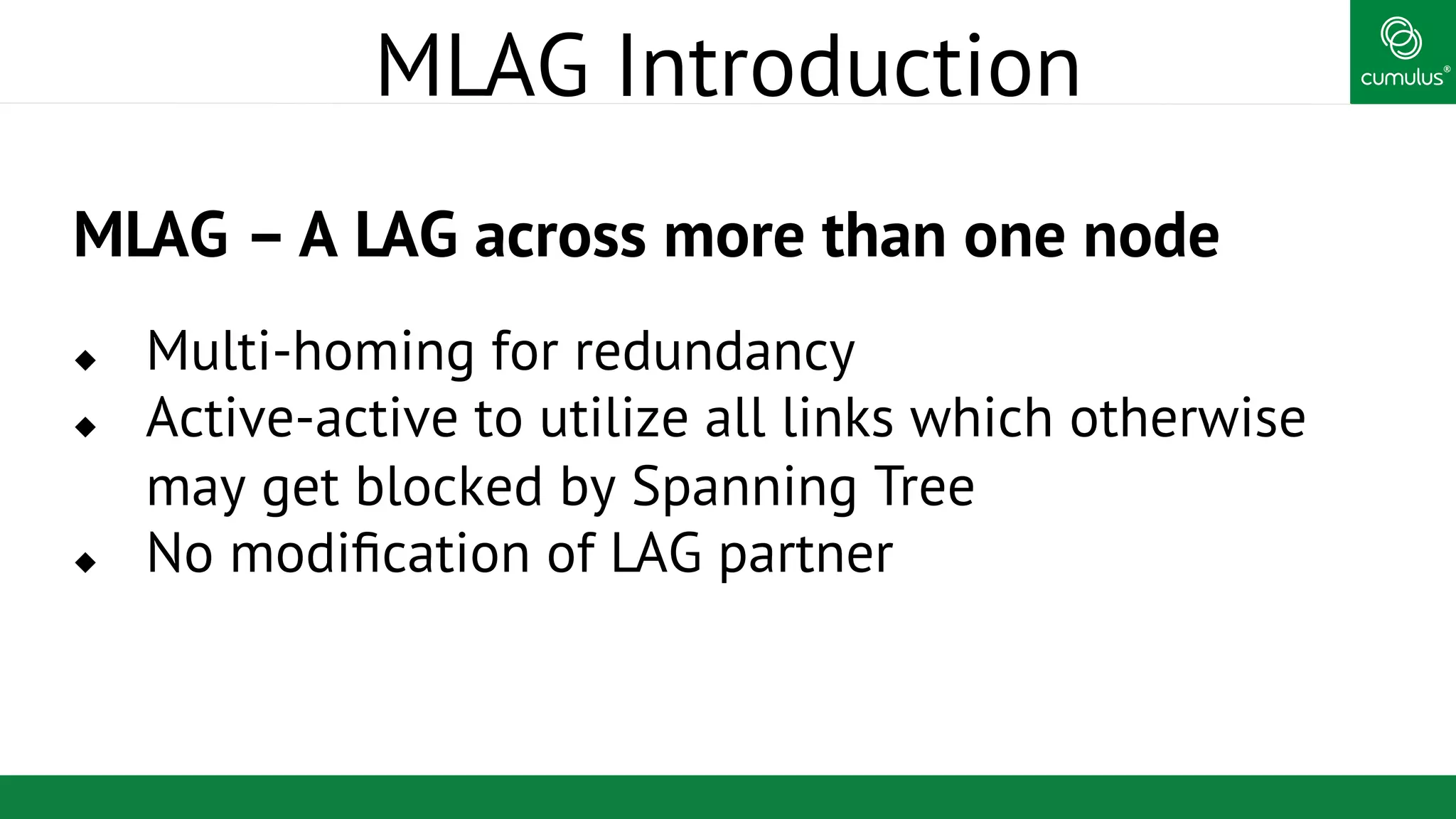 ®
MLAG Introduction
MLAG – A LAG across more than one node
u  Multi-homing for redundancy
u  Active-active to utilize all links which otherwise
may get blocked by Spanning Tree
u  No modiﬁcation of LAG partner
 