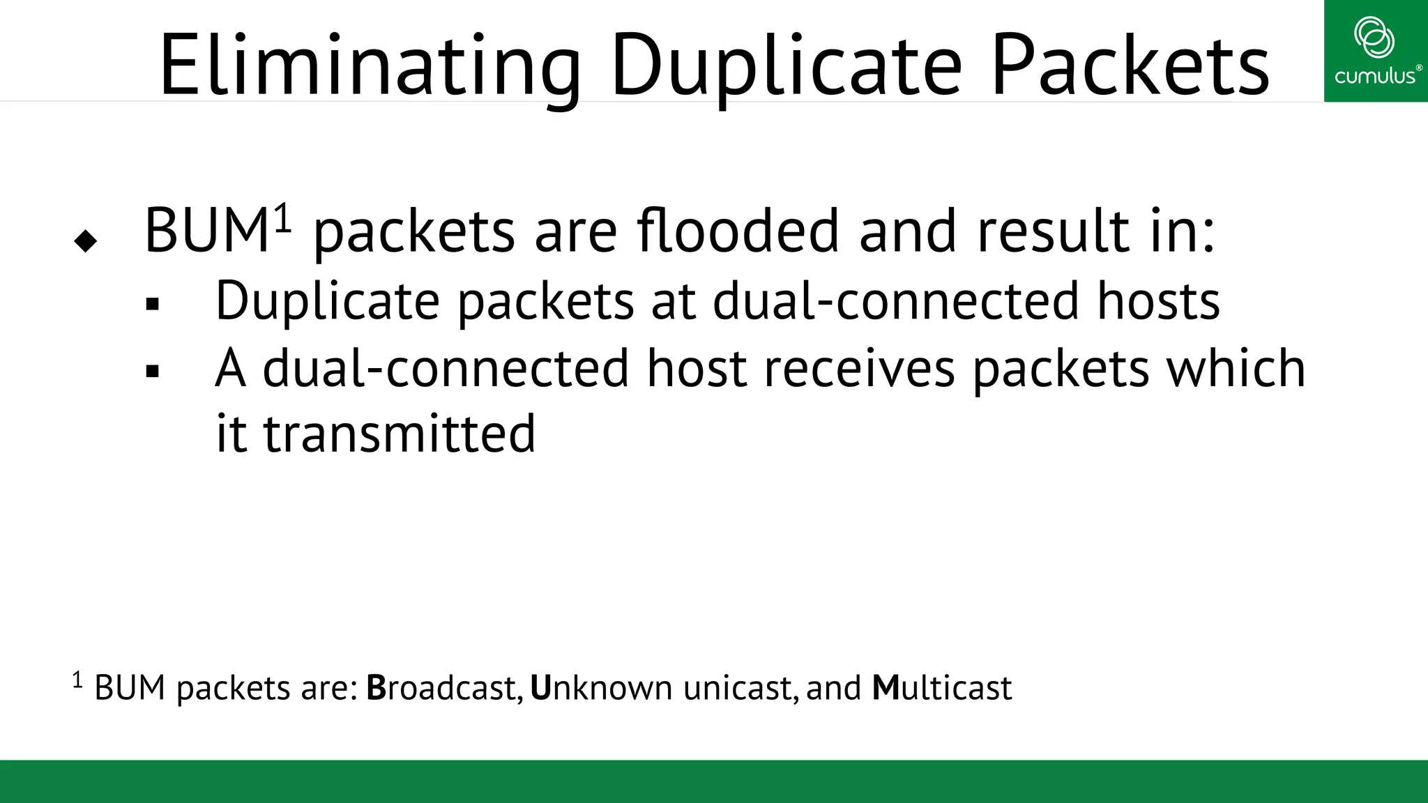 ®
Eliminating Duplicate Packets
u  BUM1 packets are ﬂooded and result in:
§  Duplicate packets at dual-connected hosts
§  A dual-connected host receives packets which
it transmitted
1 BUM packets are: Broadcast, Unknown unicast, and Multicast
 