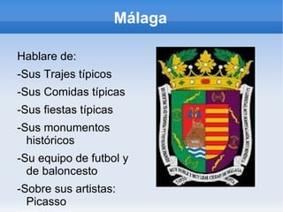 Málaga

Hablare de:
-Sus Trajes típicos
-Sus Comidas típicas
-Sus fiestas típicas
-Sus monumentos
  históricos
-Su equipo de futbol y
  de baloncesto
-Sobre sus artistas:
  Picasso
 