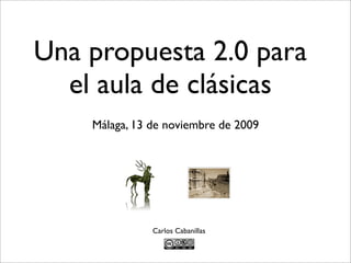 Una propuesta 2.0 para
  el aula de clásicas
    Málaga, 13 de noviembre de 2009




               Carlos Cabanillas
 