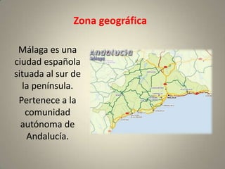 Zona geográfica

 Málaga es una
ciudad española
situada al sur de
  la península.
 Pertenece a la
   comunidad
  autónoma de
   Andalucía.
 