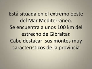 Está situada en el extremo oeste
     del Mar Mediterráneo.
Se encuentra a unos 100 km del
      estrecho de Gibraltar.
Cabe destacar sus montes muy
 característicos de la provincia
 