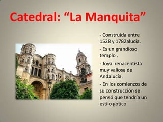 Catedral: “La Manquita”
               - Construida entre
               1528 y 1782alucía.
               - Es un grandioso
               templo .
               - Joya renacentista
               muy valiosa de
               Andalucía.
               - En los comienzos de
               su construcción se
               pensó que tendría un
               estilo gótico
 