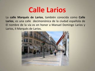 Calle Larios
La calle Marqués de Larios, también conocida como Calle
Larios, es una calle decimonónica de la ciudad española de
El nombre de la vía es en honor a Manuel Domingo Larios y
Larios, II Marqués de Larios.
 