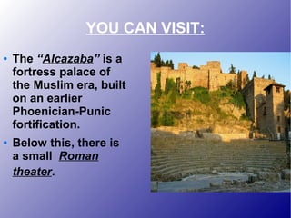YOU CAN VISIT:
● The “Alcazaba” is a
fortress palace of
the Muslim era, built
on an earlier
Phoenician-Punic
fortification.
● Below this, there is
a small Roman
theater.
 