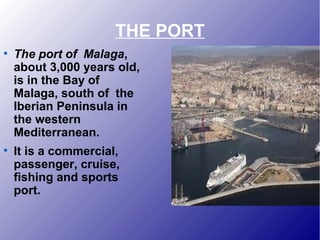THE PORT
●
The port of Malaga,
about 3,000 years old,
is in the Bay of
Malaga, south of the
Iberian Peninsula in
the western
Mediterranean.
●
It is a commercial,
passenger, cruise,
fishing and sports
port.
 