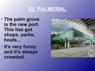 EL PALMERAL
●
The palm grove
is the new port.
This has got
shops, parks,
boats...
●
It's very funny
and it's always
crowded.
 