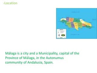 -Location
Málaga is a city and a Municipality, capital of the
Province of Málaga, in the Autonumus
community of Andalusia, Spain.
 