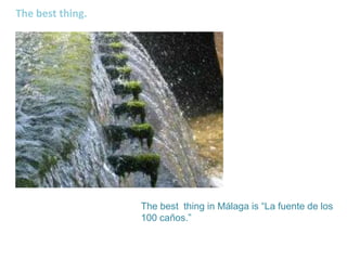 The best thing.
The best thing in Málaga is “La fuente de los
100 caños.”
 
