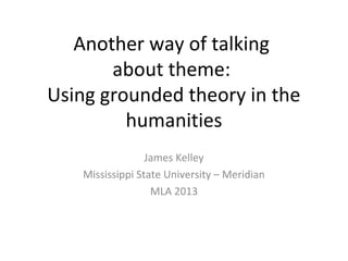 Another way of talking
       about theme:
Using grounded theory in the
         humanities
                 James Kelley
   Mississippi State University – Meridian
                  MLA 2013
 