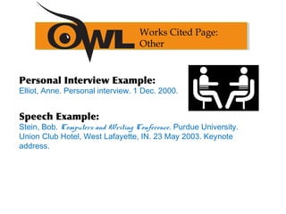 Personal Interview Example:
Elliot, Anne. Personal interview. 1 Dec. 2000.
Speech Example:
Stein, Bob. Computers and Writing Conference. Purdue University.
Union Club Hotel, West Lafayette, IN. 23 May 2003. Keynote
address.
Works Cited Page:
Other
 