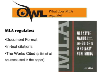MLA regulates:
•Document Format
•In-text citations
•The Works Cited (a list of all
sources used in the paper)
What does MLA
regulate?
 