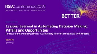 #RSAC
SESSION ID:
Sounil Yu
Lessons Learned in Automating Decision Making:
Pitfalls and Opportunities
(or How to Delay Building Skynet: A Cautionary Tale on Connecting AI with Robotics)
MLAI-T06
@sounilyu
 