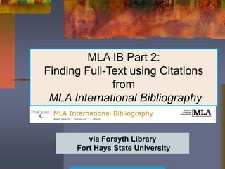 MLA IB Part 2:
Finding Full-Text using Citations
              from
 MLA International Bibliography
           Database

         via Forsyth Library
      Fort Hays State University
 