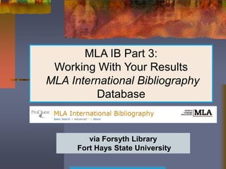 MLA IB Part 3:
 Working With Your Results
MLA International Bibliography
         Database


         via Forsyth Library
      Fort Hays State University
 