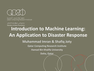 Introduction to Machine Learning:
An Application to Disaster Response
Muhammad Imran & Shafiq Joty
Qatar Computing Research Institute
Hamad Bin Khalifa University
Doha, Qatar
 