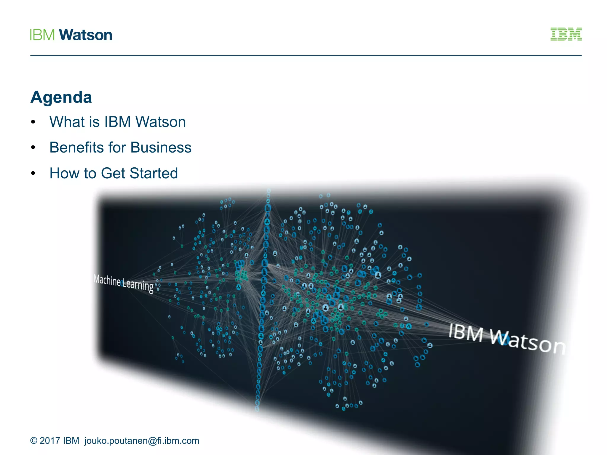Agenda
• What is IBM Watson
• Benefits for Business
• How to Get Started
© 2017 IBM jouko.poutanen@fi.ibm.com
 