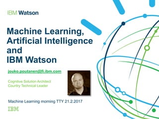 Machine Learning,
Artificial Intelligence
and
IBM Watson
jouko.poutanen@fi.ibm.com
Cognitive Solution Architect
Country Technical Leader
Machine Learning morning TTY 21.2.2017
 