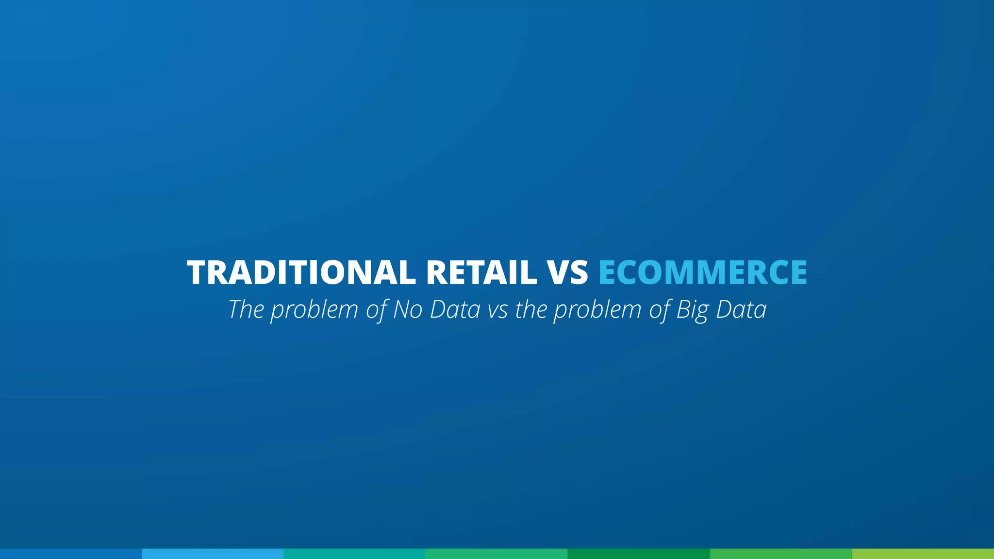 The problem of No Data vs the problem of Big Data
TRADITIONAL RETAIL VS ECOMMERCE
 