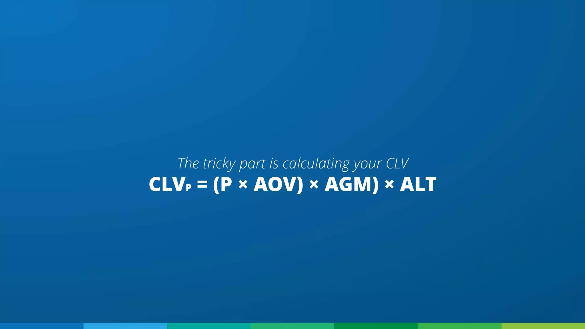 CLVP = (P × AOV) × AGM) × ALT
The tricky part is calculating your CLV
 