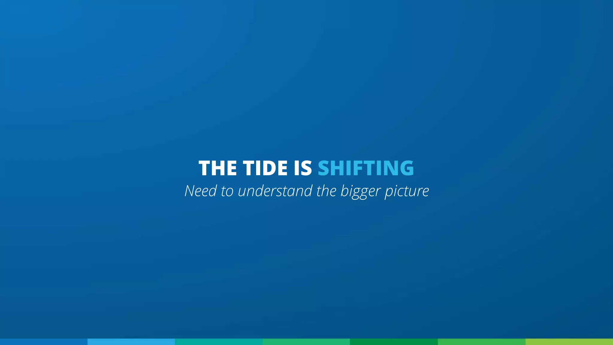 Need to understand the bigger picture
THE TIDE IS SHIFTING
 