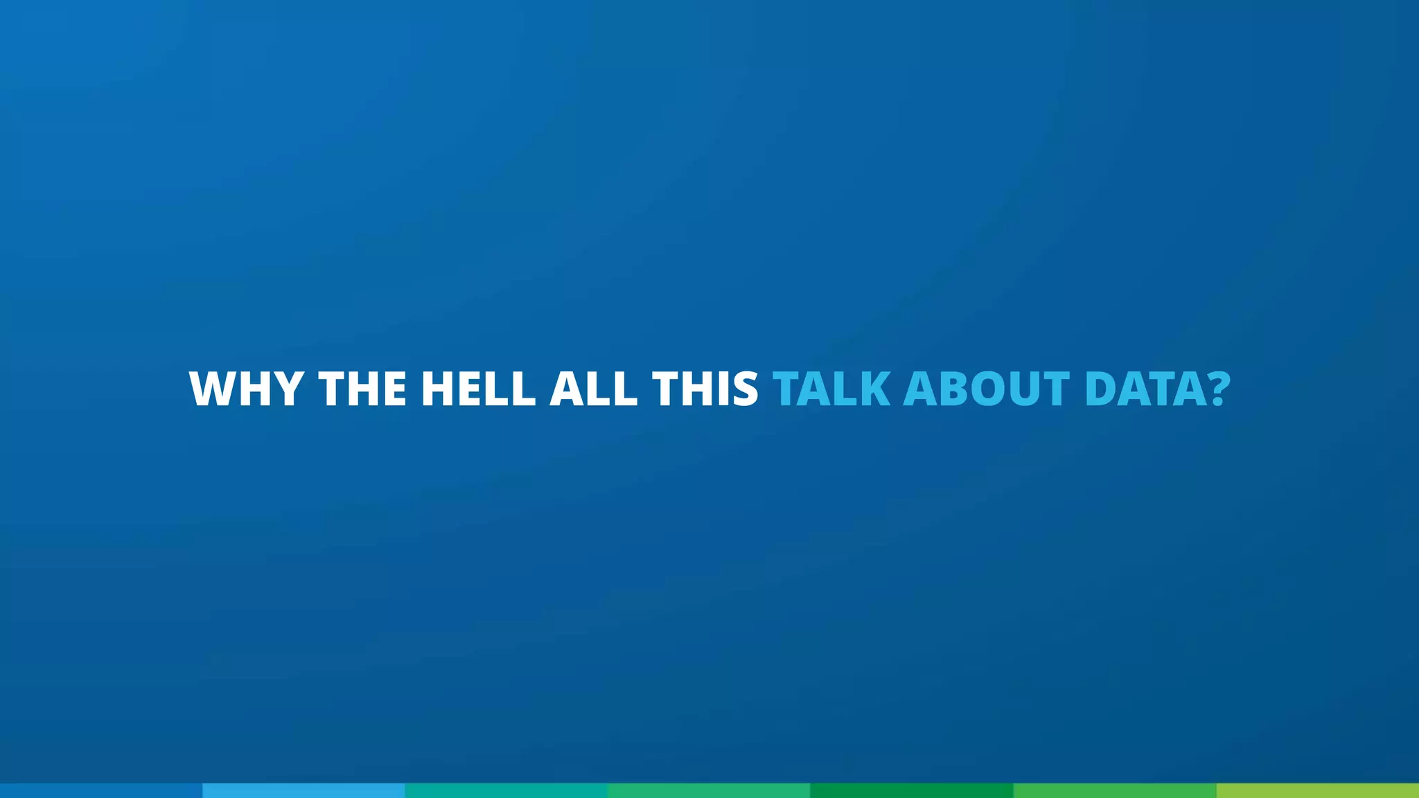 WHY THE HELL ALL THIS TALK ABOUT DATA?
 