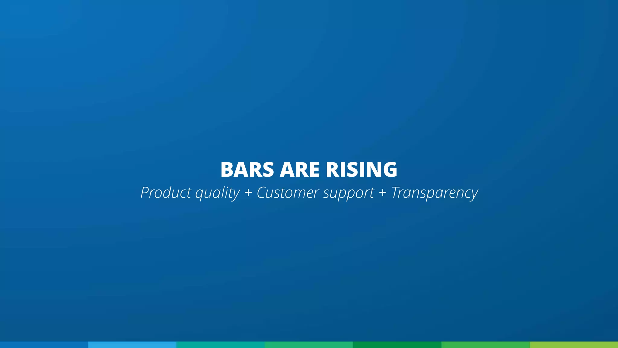 BARS ARE RISING
Product quality + Customer support + Transparency
 