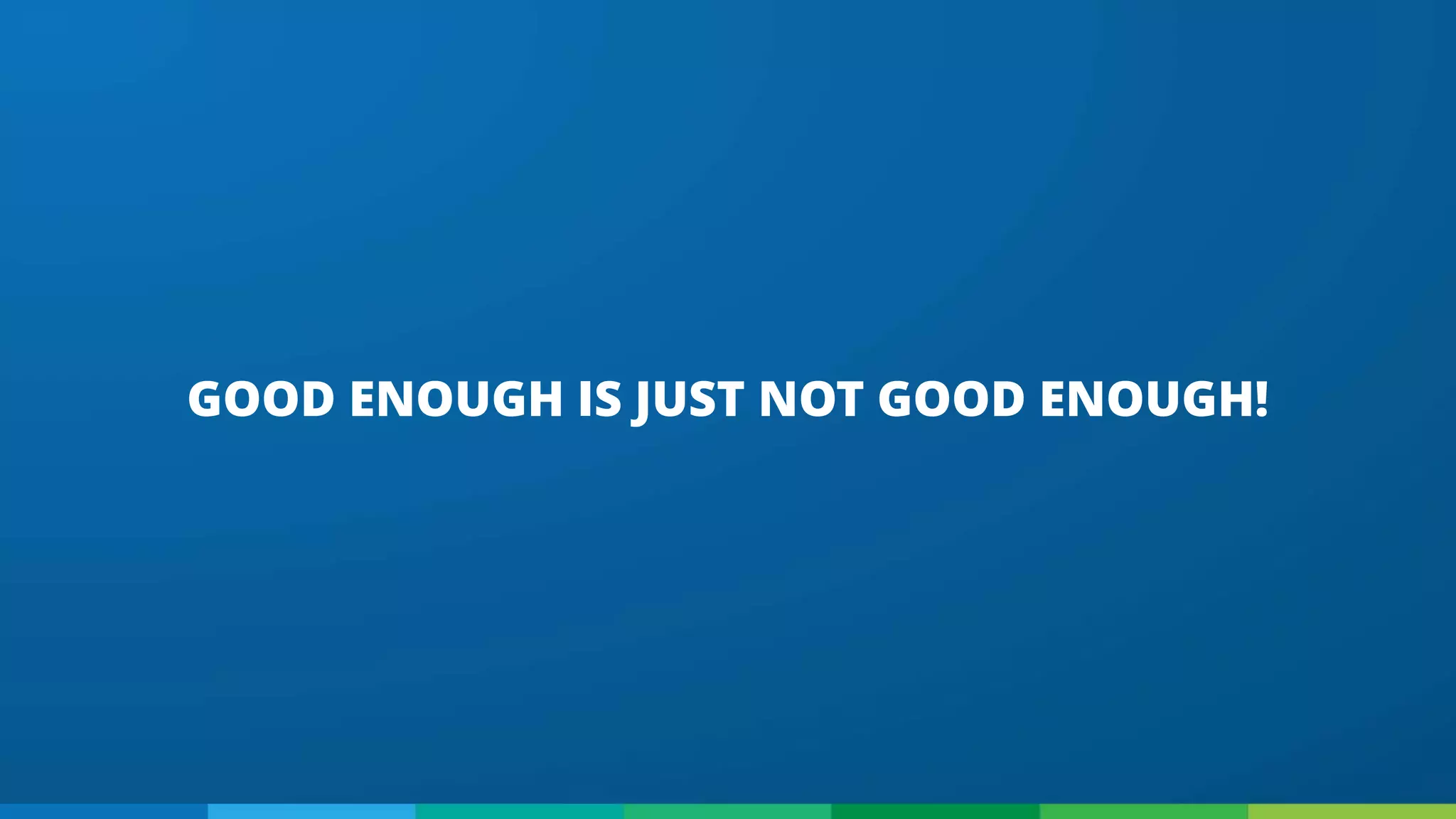 GOOD ENOUGH IS JUST NOT GOOD ENOUGH!
 