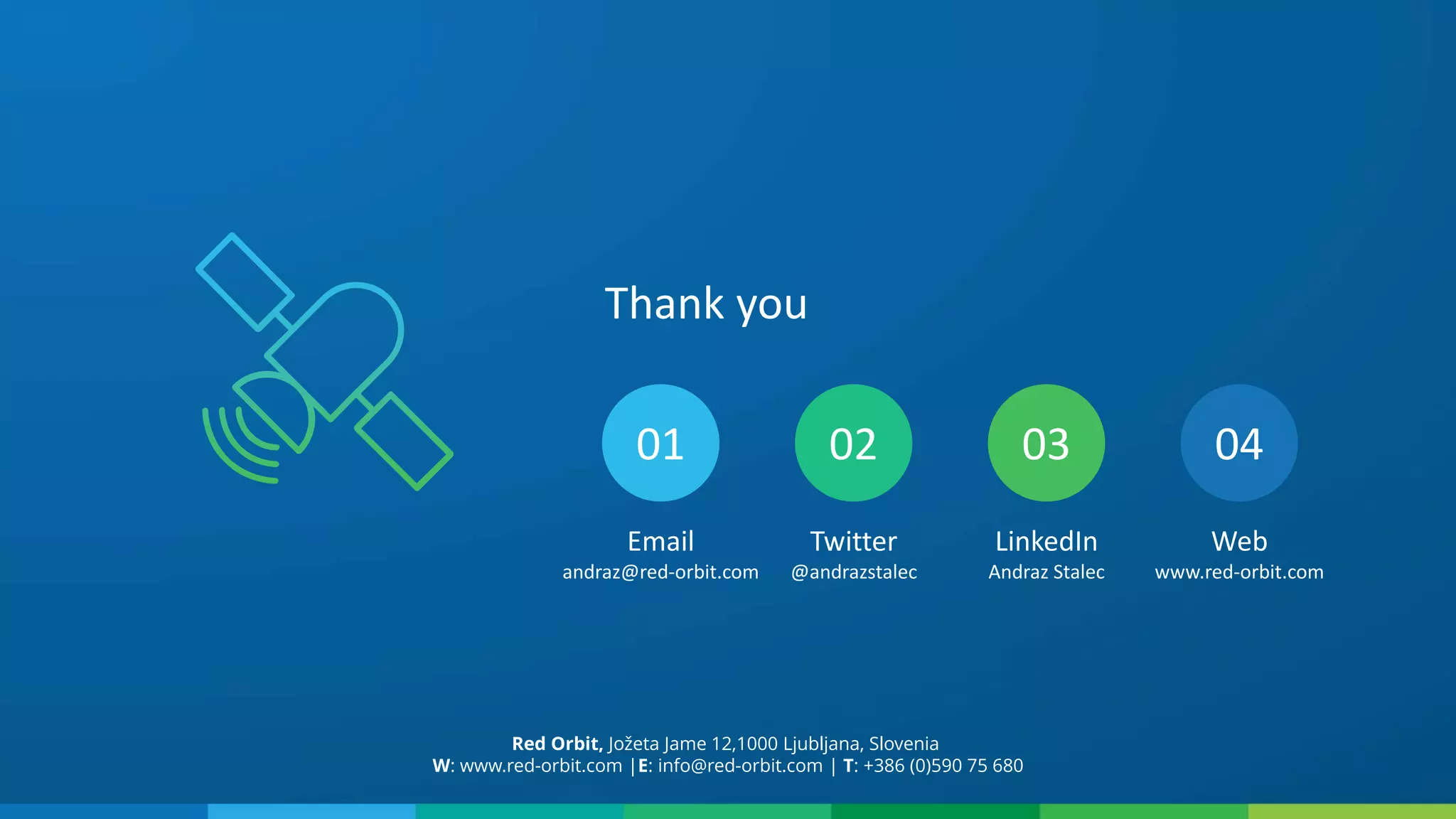 Thank you
01 02 03 04
Email
andraz@red-orbit.com
Twitter
@andrazstalec
LinkedIn
Andraz Stalec
Web
www.red-orbit.com
Red Orbit, Jožeta Jame 12,1000 Ljubljana, Slovenia
W: www.red-orbit.com |E: info@red-orbit.com | T: +386 (0)590 75 680
 