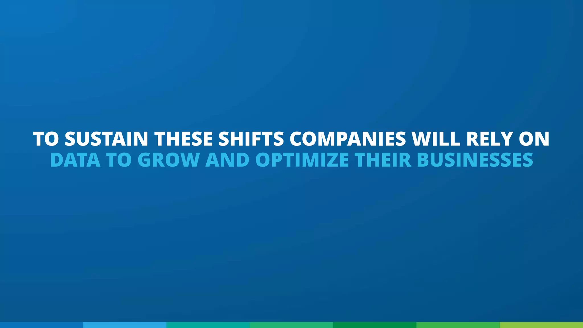 TO SUSTAIN THESE SHIFTS COMPANIES WILL RELY ON
DATA TO GROW AND OPTIMIZE THEIR BUSINESSES
 