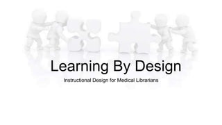 Learning By Design
Instructional Design for Medical Librarians
 