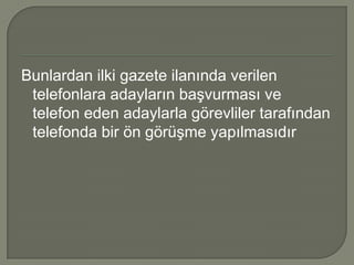 Bunlardan ilki gazete ilanında verilen
 telefonlara adayların başvurması ve
 telefon eden adaylarla görevliler tarafından
 telefonda bir ön görüşme yapılmasıdır
 