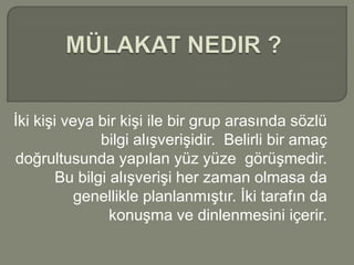 İki kişi veya bir kişi ile bir grup arasında sözlü
               bilgi alışverişidir. Belirli bir amaç
doğrultusunda yapılan yüz yüze görüşmedir.
        Bu bilgi alışverişi her zaman olmasa da
           genellikle planlanmıştır. İki tarafın da
                 konuşma ve dinlenmesini içerir.
 