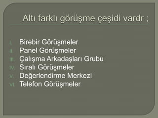 I.     Birebir Görüşmeler
II.    Panel Görüşmeler
III.   Çalışma Arkadaşları Grubu
IV.    Sıralı Görüşmeler
V.     Değerlendirme Merkezi
VI.    Telefon Görüşmeler
 