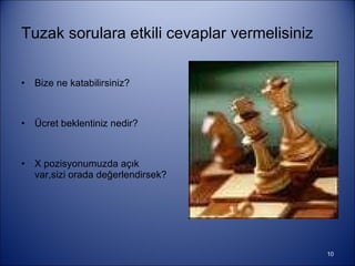Tuzak sorulara etkili cevaplar vermelisiniz Bize ne katabilirsiniz? Ücret beklentiniz nedir?  X pozisyonumuzda açık var,sizi orada değerlendirsek? 