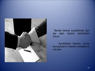 İleride temas kurabilmek için işe alan kişinin kartvizitini sorun.  Ayrıldıktan hemen sonra konuşmanın önemli noktalarını not alın. 