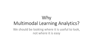 Why
Multimodal Learning Analytics?
We should be looking where it is useful to look,
not where it is easy
 
