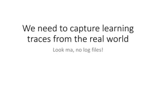 We need to capture learning
traces from the real world
Look ma, no log files!
 