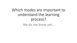 Which modes are important to
understand the learning
process?
We do not know yet…
 